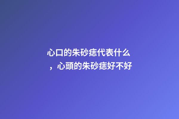 心口的朱砂痣代表什么，心頭的朱砂痣好不好